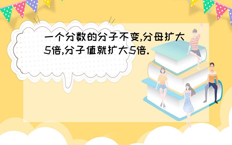 一个分数的分子不变,分母扩大5倍,分子值就扩大5倍.