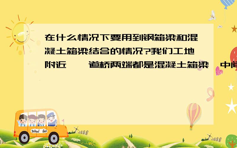 在什么情况下要用到钢箱梁和混凝土箱梁结合的情况?我们工地附近一匝道桥两端都是混凝土箱梁,中间拐弯的一段却用的是钢箱梁,这样做的道理是什么?