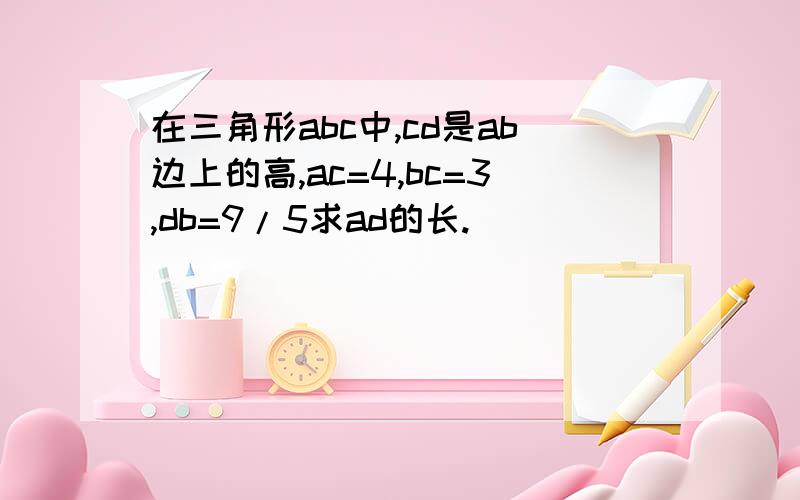 在三角形abc中,cd是ab边上的高,ac=4,bc=3,db=9/5求ad的长.