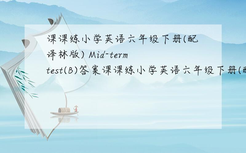 课课练小学英语六年级下册(配译林版) Mid-term test(B)答案课课练小学英语六年级下册(配译林版） Mid-term test(B)答案,好的我再加悬赏