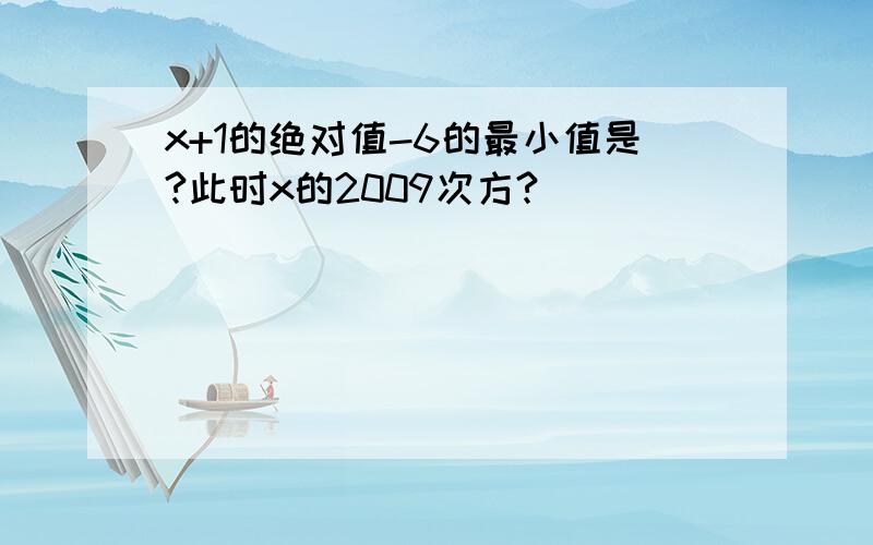 x+1的绝对值-6的最小值是?此时x的2009次方?