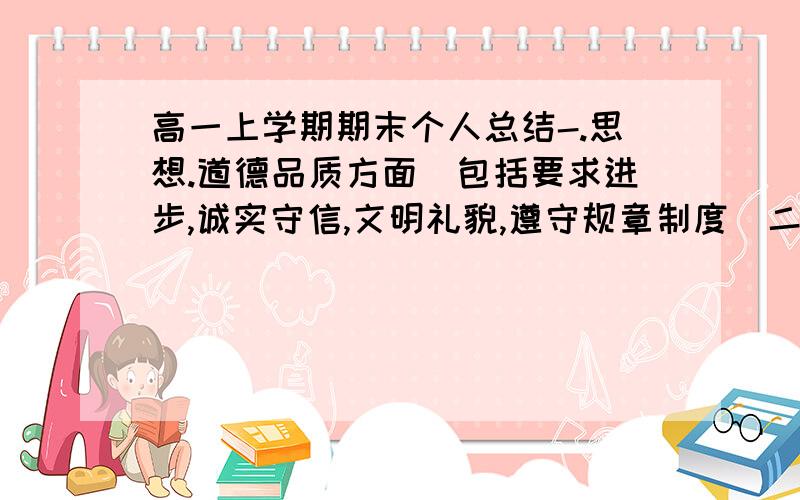 高一上学期期末个人总结-.思想.道德品质方面(包括要求进步,诚实守信,文明礼貌,遵守规章制度)二.学业方面（重点）三.运动与健康四.参加活动情况五.主要成绩或不足500字左右