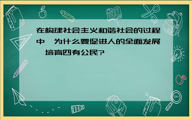 在构建社会主义和谐社会的过程中,为什么要促进人的全面发展,培育四有公民?