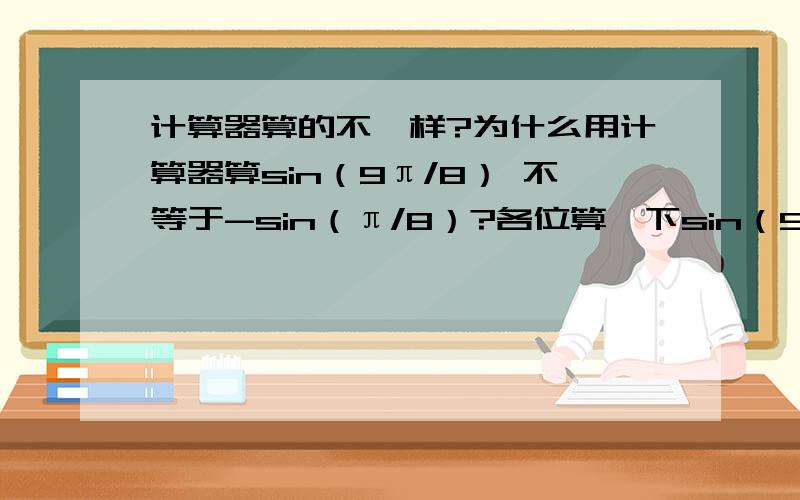 计算器算的不一样?为什么用计算器算sin（9π/8） 不等于-sin（π/8）?各位算一下sin（9π/8）,等于多少?（小数,四位有效数字）