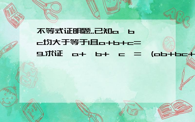 不等式证明题..已知a、b、c均大于等于1且a+b+c=9.求证√a+√b+√c>=√(ab+bc+ac)1L你的方法不对