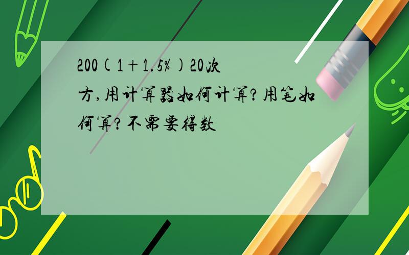 200(1+1.5%)20次方,用计算器如何计算?用笔如何算?不需要得数