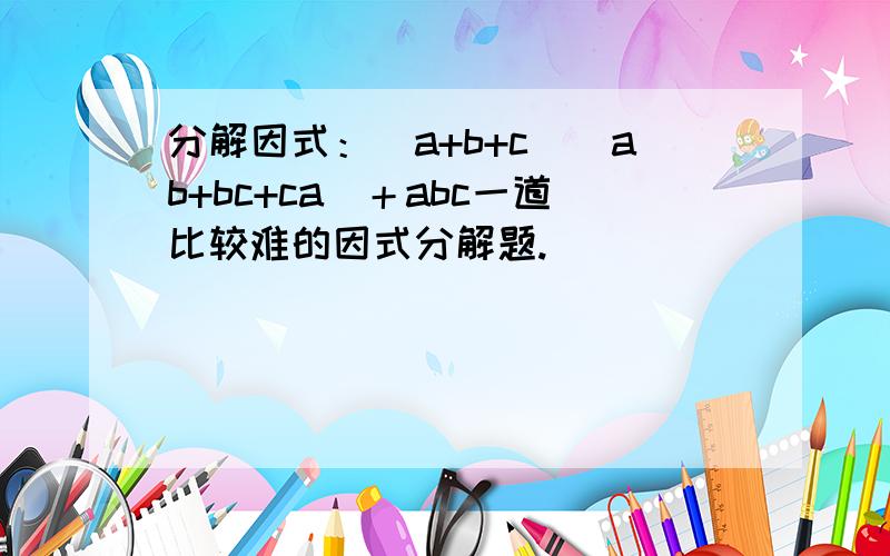 分解因式：(a+b+c)(ab+bc+ca)＋abc一道比较难的因式分解题.