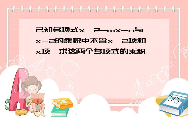 已知多项式x^2-mx-n与x-2的乘积中不含x^2项和x项,求这两个多项式的乘积