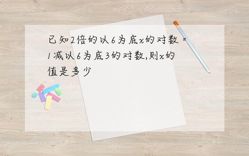 已知2倍的以6为底x的对数＝1减以6为底3的对数,则x的值是多少