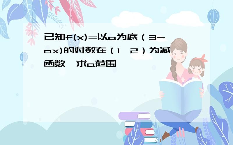 已知f(x)=以a为底（3-ax)的对数在（1,2）为减函数,求a范围