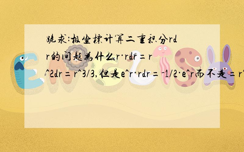 跪求:极坐标计算二重积分rdr的问题为什么r·rdr=r^2dr=r^3/3,但是e^r·rdr=-1/2·e^r而不是=r^2/2·e^r?在自学高数,纠结在这里了,麻烦知道的告诉我,感激不尽!