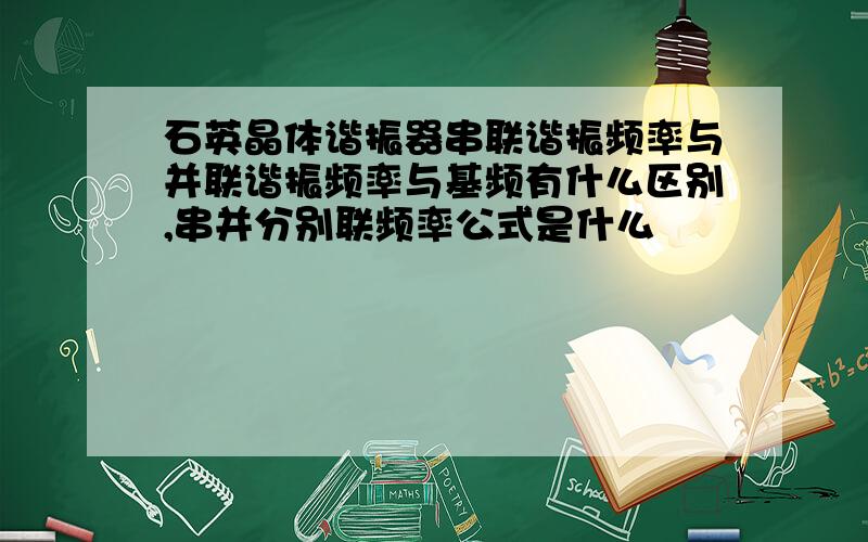 石英晶体谐振器串联谐振频率与并联谐振频率与基频有什么区别,串并分别联频率公式是什么