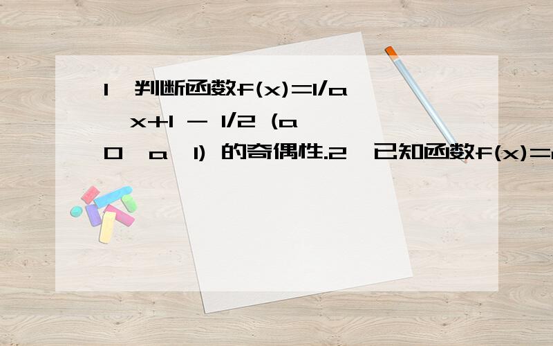 1、判断函数f(x)=1/a^x+1 - 1/2 (a＞0,a≠1) 的奇偶性.2、已知函数f(x)=a^x-1(x≥0)的图像经过点（2,1/2）,其中a＞0 且a≠1求a的值求函数y=f(x) (x≥0)的值域.