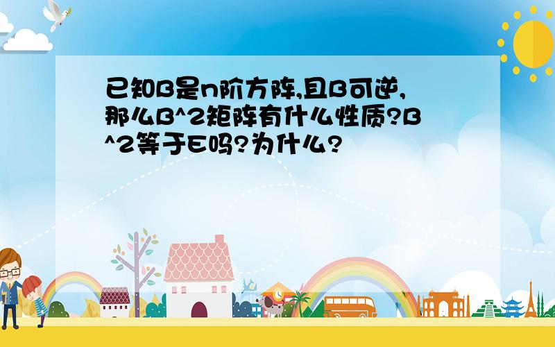 已知B是n阶方阵,且B可逆,那么B^2矩阵有什么性质?B^2等于E吗?为什么?