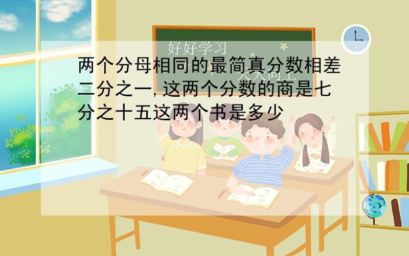 两个分母相同的最简真分数相差二分之一,这两个分数的商是七分之十五这两个书是多少