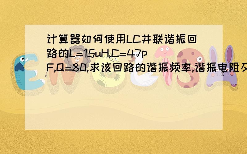 计算器如何使用LC并联谐振回路的L=15uH,C=47pF,Q=80,求该回路的谐振频率,谐振电阻及通频带