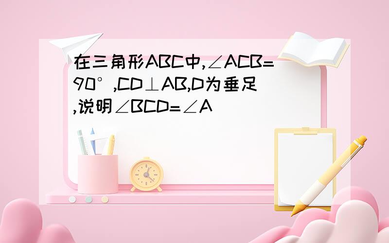 在三角形ABC中,∠ACB=90°,CD⊥AB,D为垂足,说明∠BCD=∠A