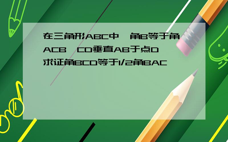 在三角形ABC中,角B等于角ACB,CD垂直AB于点D,求证角BCD等于1/2角BAC