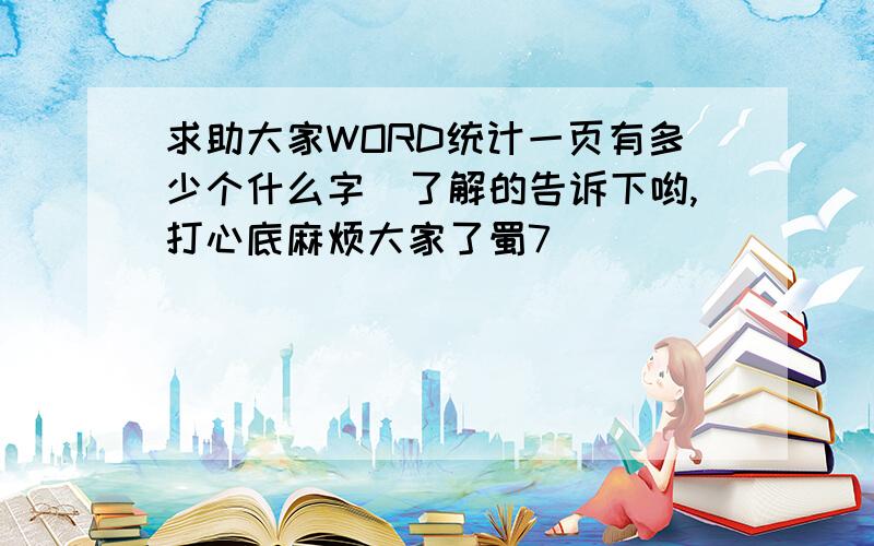 求助大家WORD统计一页有多少个什么字　了解的告诉下哟,打心底麻烦大家了蜀7