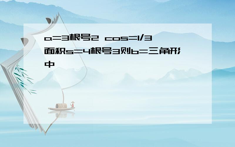 a=3根号2 cos=1/3面积s=4根号3则b=三角形中