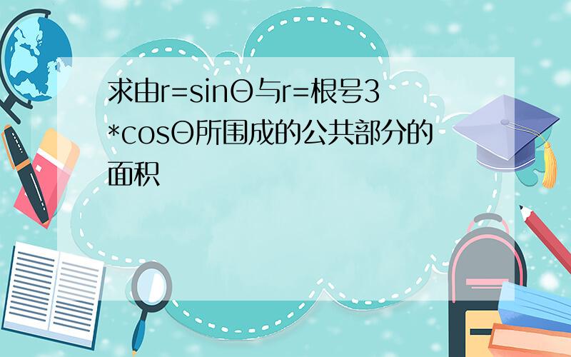 求由r=sinΘ与r=根号3*cosΘ所围成的公共部分的面积