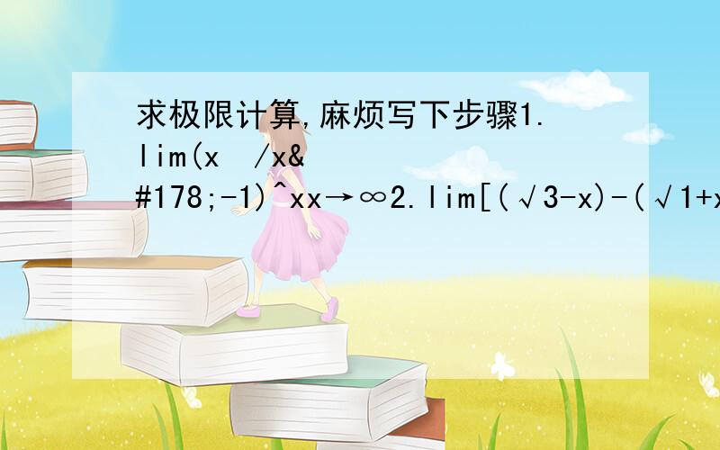 求极限计算,麻烦写下步骤1.lim(x²/x²-1)^xx→∞2.lim[(√3-x)-(√1+x)]/(x²-1)x→1