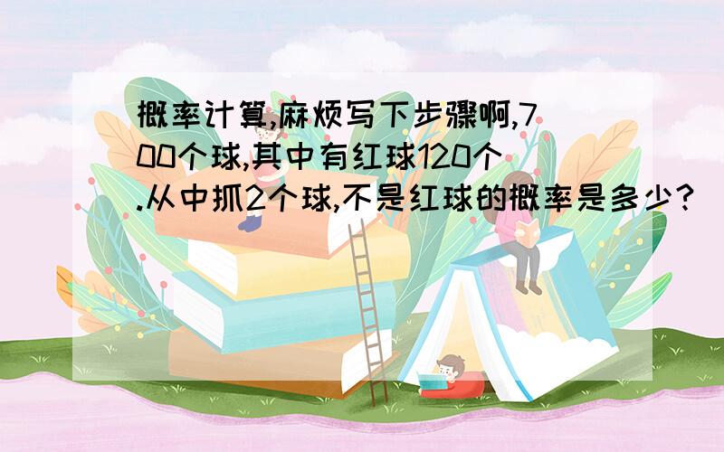 概率计算,麻烦写下步骤啊,700个球,其中有红球120个.从中抓2个球,不是红球的概率是多少?