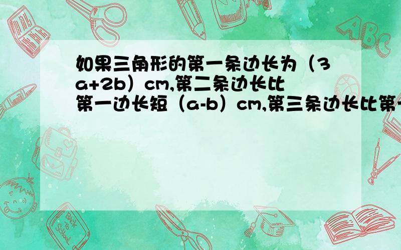 如果三角形的第一条边长为（3a+2b）cm,第二条边长比第一边长短（a-b）cm,第三条边长比第一条边长的2倍少2b（cm）,则这个三角形的周长为_____cm.