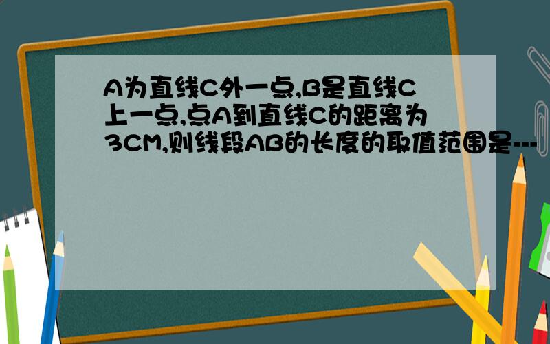 A为直线C外一点,B是直线C上一点,点A到直线C的距离为3CM,则线段AB的长度的取值范围是---