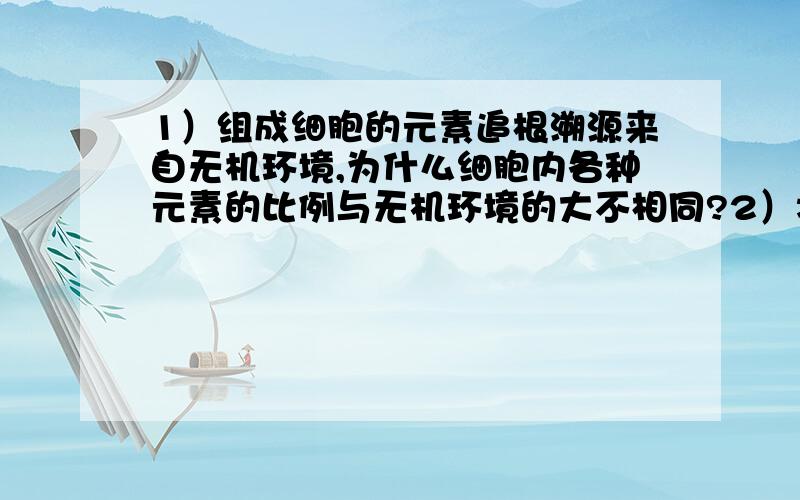 1）组成细胞的元素追根溯源来自无机环境,为什么细胞内各种元素的比例与无机环境的大不相同?2）将细胞内含有的各种物质配齐,并按照他们在细胞中的比例防灾一个试管中,能构成一个生命