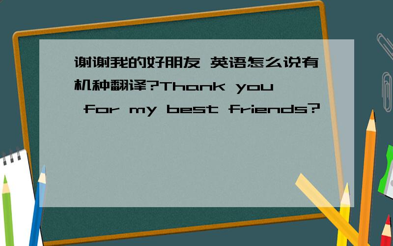 谢谢我的好朋友 英语怎么说有机种翻译?Thank you for my best friends?