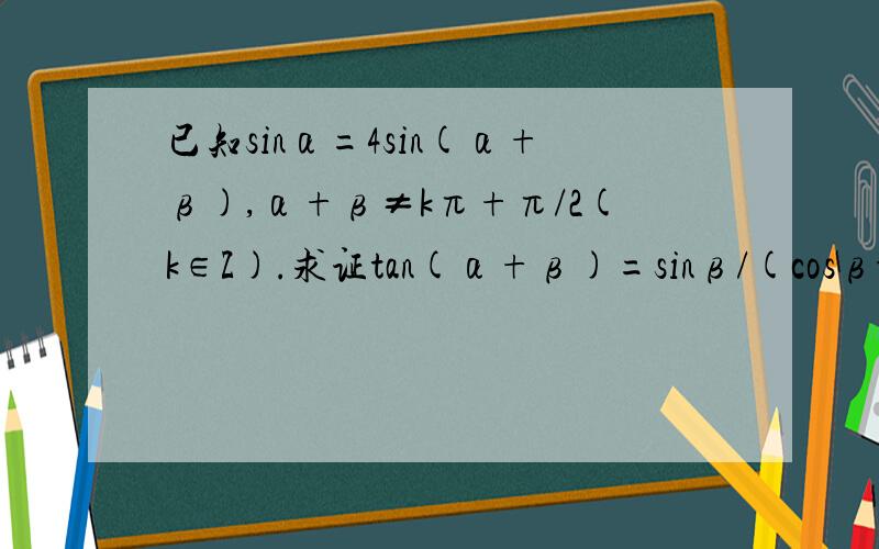 已知sinα=4sin(α+β),α+β≠kπ+π/2(k∈Z).求证tan(α+β)=sinβ/(cosβ-4)