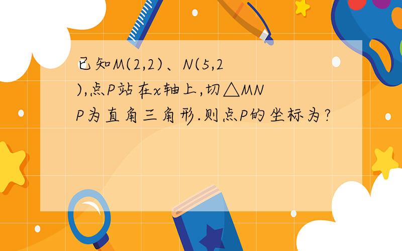 已知M(2,2)、N(5,2),点P站在x轴上,切△MNP为直角三角形.则点P的坐标为?