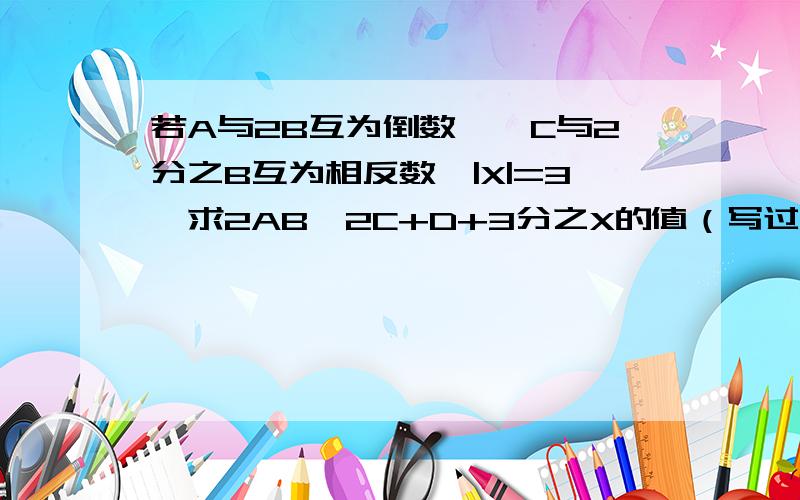 若A与2B互为倒数,—C与2分之B互为相反数,|X|=3,求2AB—2C+D+3分之X的值（写过程）