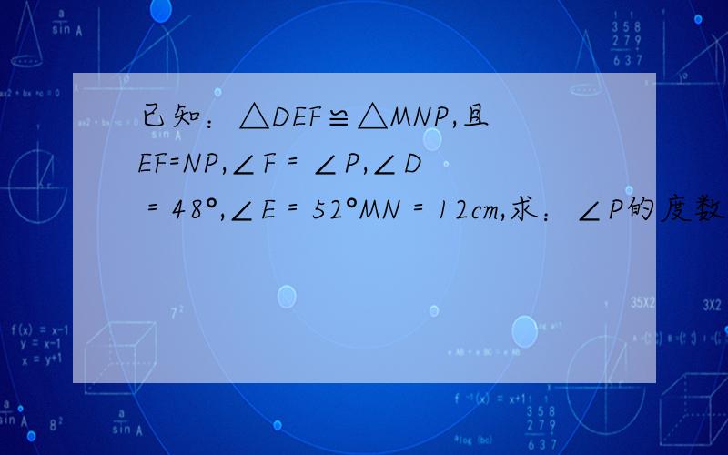 已知：△DEF≌△MNP,且EF=NP,∠F＝∠P,∠D＝48°,∠E＝52°MN＝12cm,求：∠P的度数及DE的长