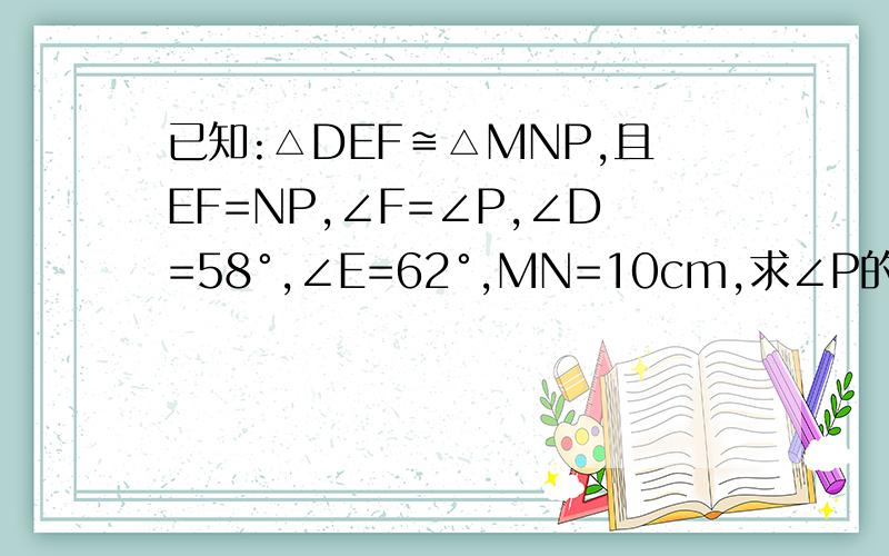 已知:△DEF≌△MNP,且EF=NP,∠F=∠P,∠D=58°,∠E=62°,MN=10cm,求∠P的度数及DE教教