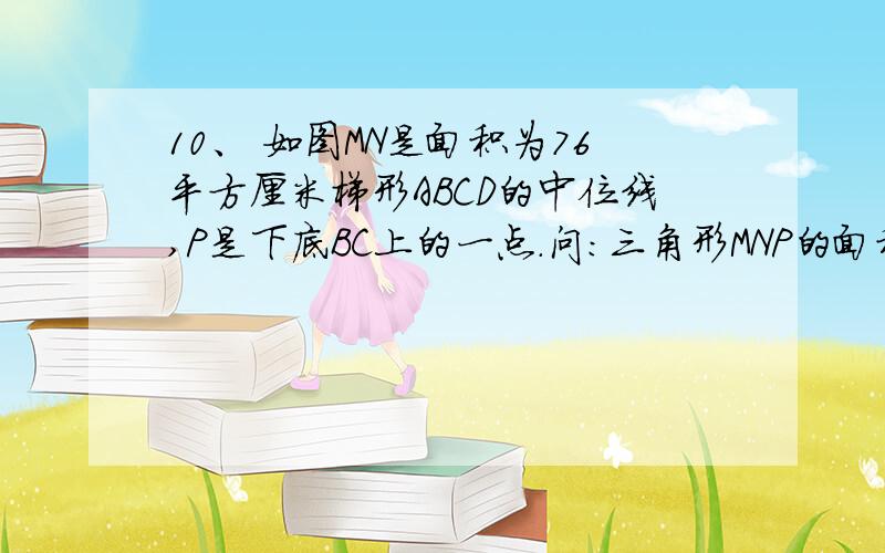 10、 如图MN是面积为76平方厘米梯形ABCD的中位线,P是下底BC上的一点.问：三角形MNP的面积是多少平方厘米?