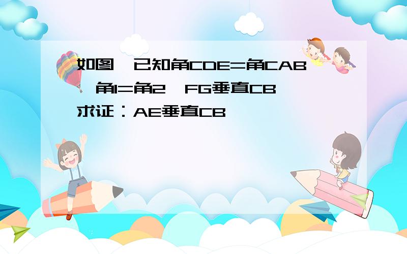 如图,已知角CDE=角CAB,角1=角2,FG垂直CB,求证：AE垂直CB