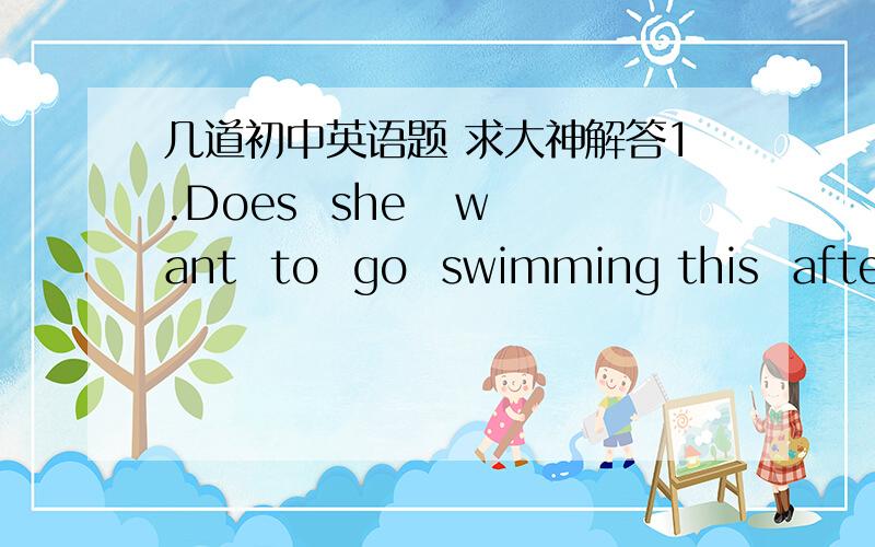 几道初中英语题 求大神解答1.Does  she   want  to  go  swimming this  afternoon?（保持句意不变）______    ______    ______    ______   go    swimming   this   afternoon?2.I   often   help   my   mother    do  the   housework.（保