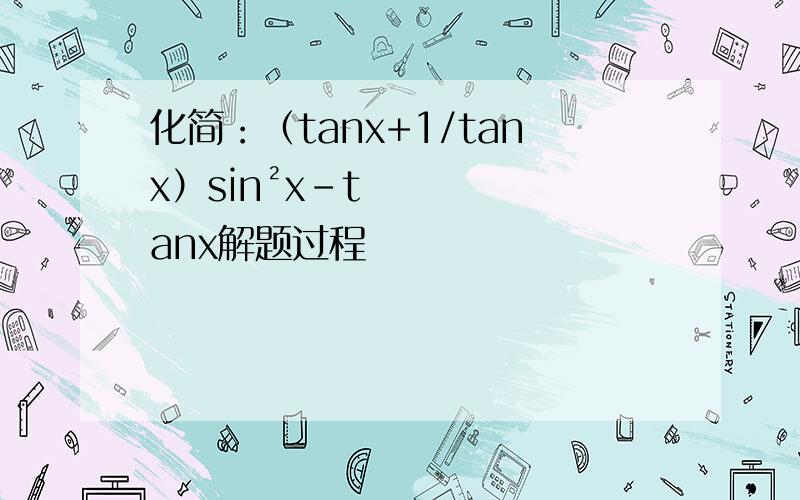 化简：（tanx+1/tanx）sin²x-tanx解题过程
