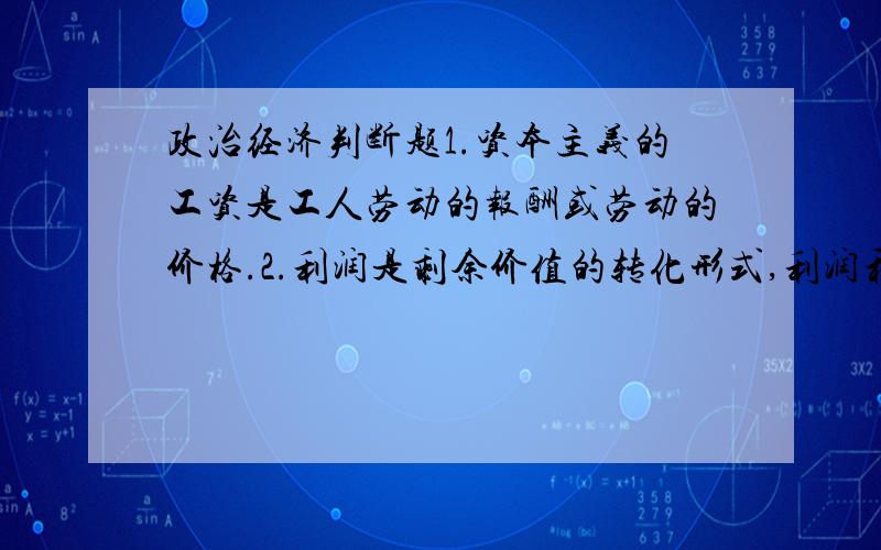 政治经济判断题1.资本主义的工资是工人劳动的报酬或劳动的价格.2.利润是剩余价值的转化形式,利润和剩余价值在量上是相等的,因此,利润率和剩余价值率也是相等的.