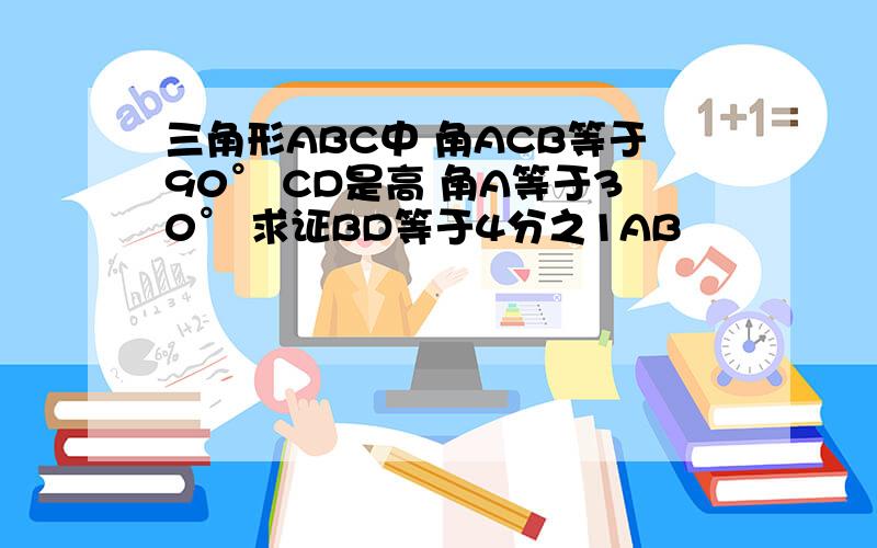 三角形ABC中 角ACB等于90° CD是高 角A等于30° 求证BD等于4分之1AB