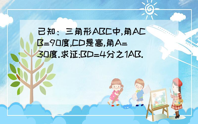 已知：三角形ABC中,角ACB=90度,CD是高,角A=30度.求证:BD=4分之1AB.