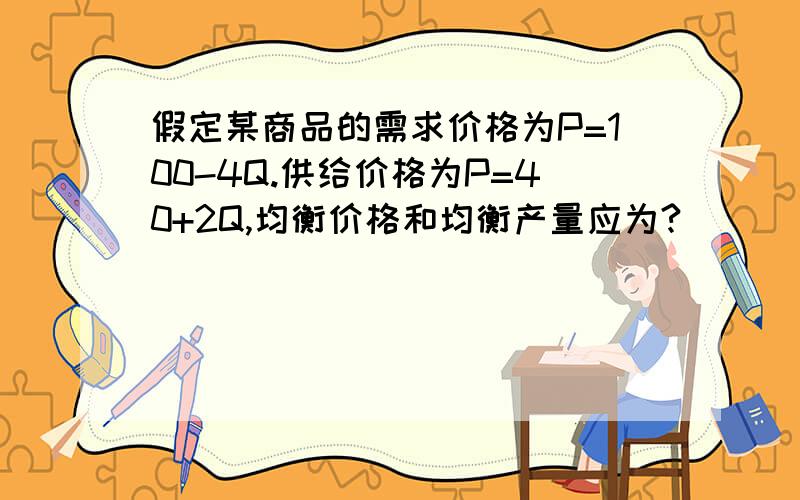 假定某商品的需求价格为P=100-4Q.供给价格为P=40+2Q,均衡价格和均衡产量应为?