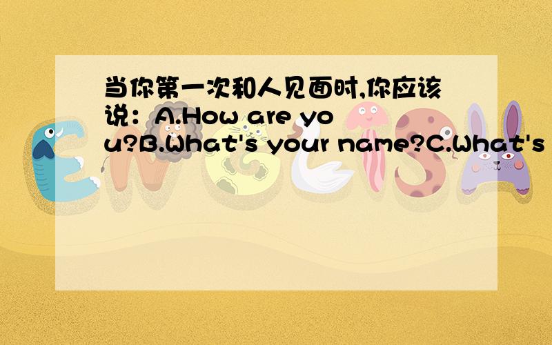 当你第一次和人见面时,你应该说：A.How are you?B.What's your name?C.What's this in English?D.How do you do?