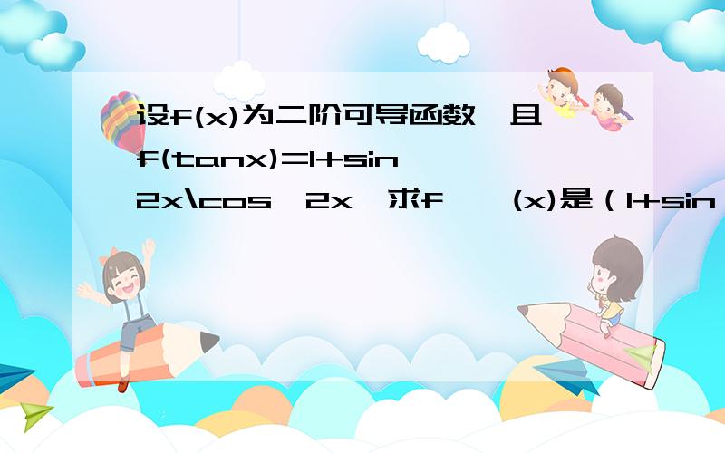 设f(x)为二阶可导函数,且f(tanx)=1+sin^2x\cos^2x,求f''(x)是（1+sin^2 x）\cos^2 x