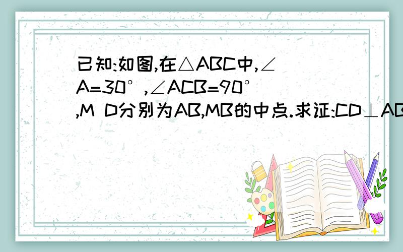 已知:如图,在△ABC中,∠A=30°,∠ACB=90°,M D分别为AB,MB的中点.求证:CD⊥AB