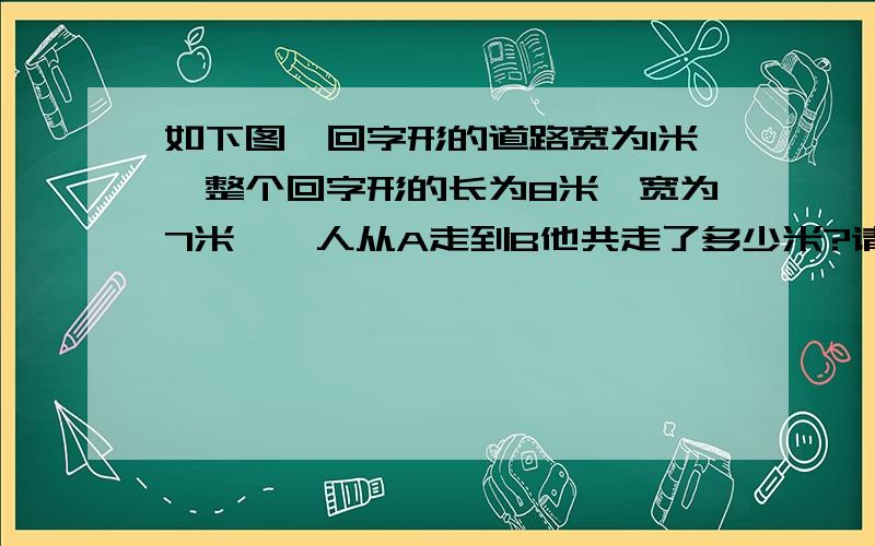 如下图,回字形的道路宽为1米,整个回字形的长为8米,宽为7米,一人从A走到B他共走了多少米?请列方程求正解~