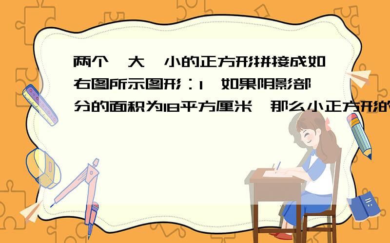 两个一大一小的正方形拼接成如右图所示图形：1,如果阴影部分的面积为18平方厘米,那么小正方形的面积是1,如果阴影部分的面积为18平方厘米,那么小正方形的面积是（）2,如果小正方形的边