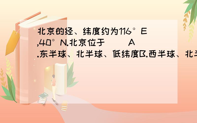 北京的经、纬度约为116°E,40°N.北京位于（ ）A.东半球、北半球、低纬度B.西半球、北半球、中纬度C.东半球、北半球、中纬度D.西半球、南半球、低纬度